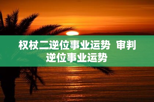 权杖二逆位事业运势 审判逆位事业运势