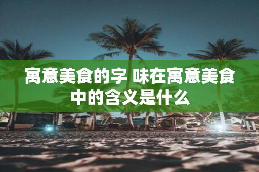 寓意美食的字 味在寓意美食中的含义是什么