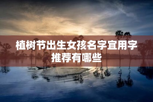 植树节出生女孩名字宜用字推荐有哪些