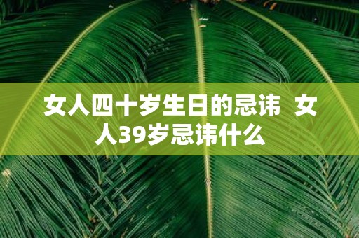女人四十岁生日的忌讳 女人39岁忌讳什么