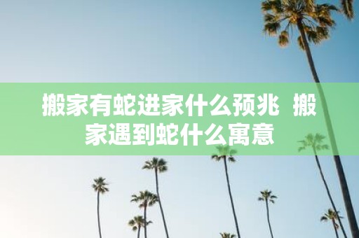 搬家有蛇进家什么预兆 搬家遇到蛇什么寓意