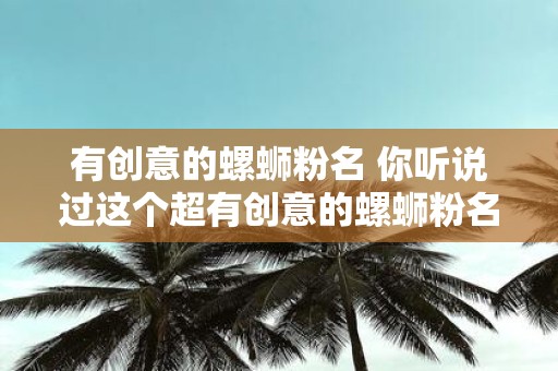 有创意的螺蛳粉名 你听说过这个超有创意的螺蛳粉名吗