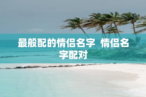 最般配的情侣名字 情侣名字配对