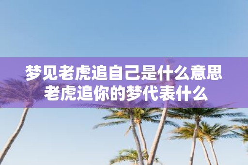 梦见老虎追自己是什么意思 老虎追你的梦代表什么