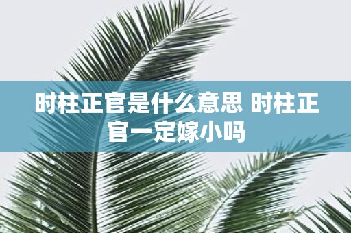 时柱正官是什么意思 时柱正官一定嫁小吗