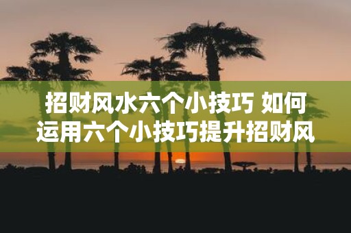 招财风水六个小技巧 如何运用六个小技巧提升招财风水