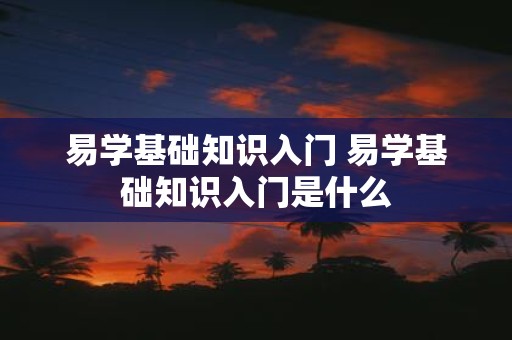 易学基础知识入门 易学基础知识入门是什么