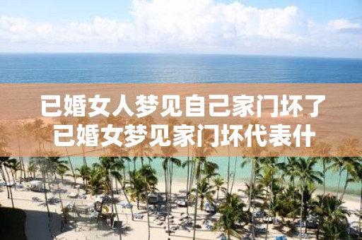 已婚女人梦见自己家门坏了 已婚女梦见家门坏代表什么意思