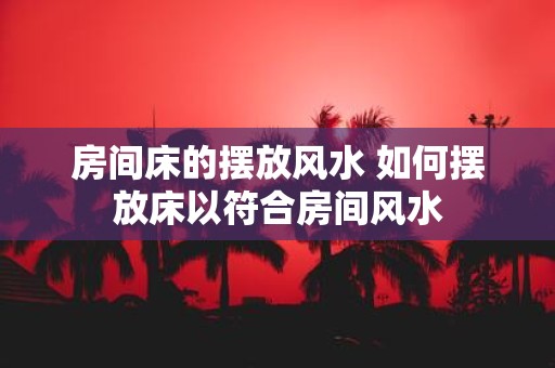 房间床的摆放风水 如何摆放床以符合房间风水