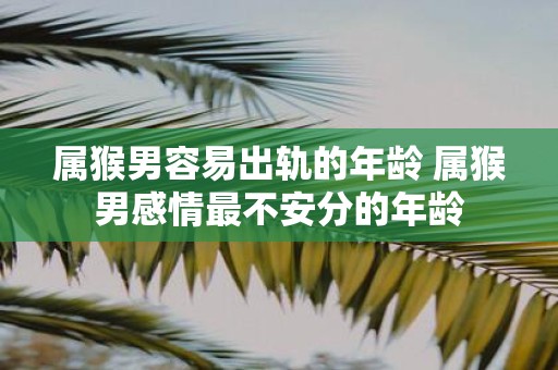 属猴男容易出轨的年龄 属猴男感情最不安分的年龄