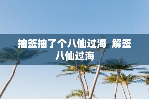 抽签抽了个八仙过海 解签八仙过海
