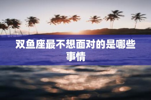 双鱼座最不想面对的是哪些事情