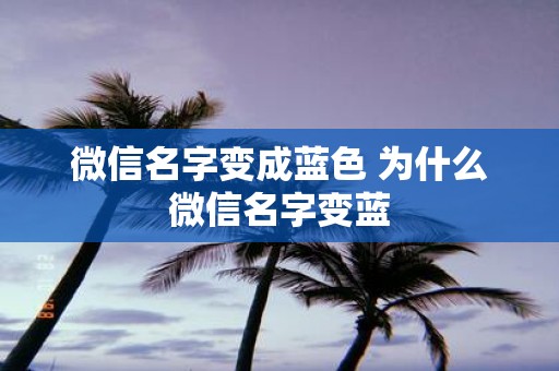微信名字变成蓝色 为什么微信名字变蓝