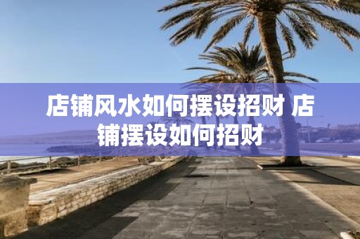 店铺风水如何摆设招财 店铺摆设如何招财