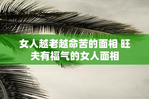 女人越老越命苦的面相 旺夫有福气的女人面相