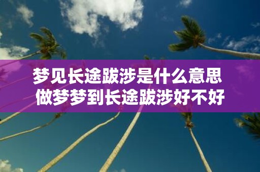 梦见长途跋涉是什么意思 做梦梦到长途跋涉好不好