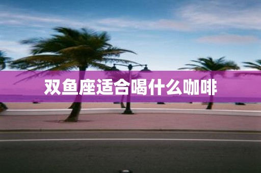 双鱼座适合喝什么咖啡