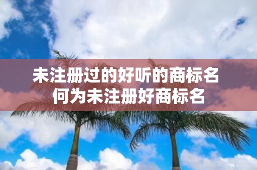 未注册过的好听的商标名 何为未注册好商标名