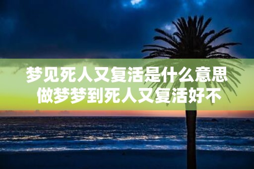 梦见死人又复活是什么意思 做梦梦到死人又复活好不好