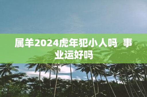 属羊2025虎年犯小人吗 事业运好吗
