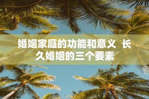 婚姻家庭的功能和意义 长久婚姻的三个要素