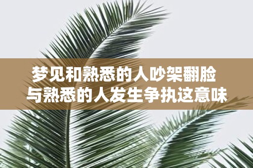 梦见和熟悉的人吵架翻脸 与熟悉的人发生争执这意味着什么