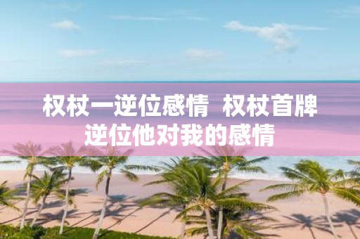 权杖一逆位感情 权杖首牌逆位他对我的感情