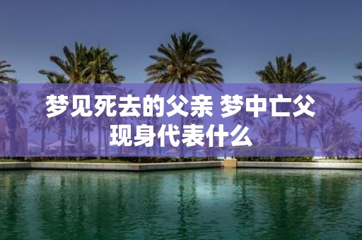 梦见死去的父亲 梦中亡父现身代表什么