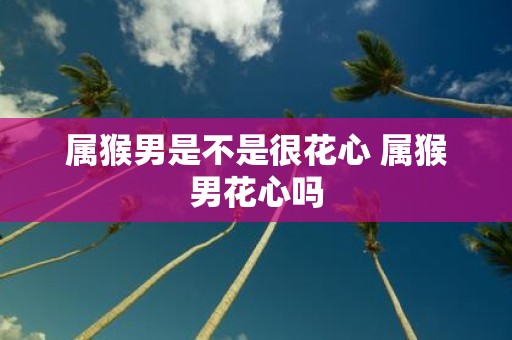 属猴男是不是很花心 属猴男花心吗