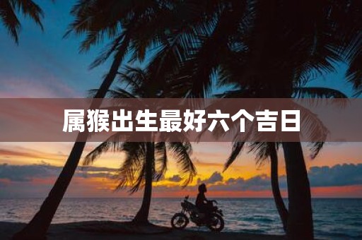 属猴出生最好六个吉日