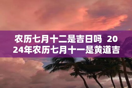 农历七月十二是吉日吗 2025年农历七月十一是黄道吉日吗