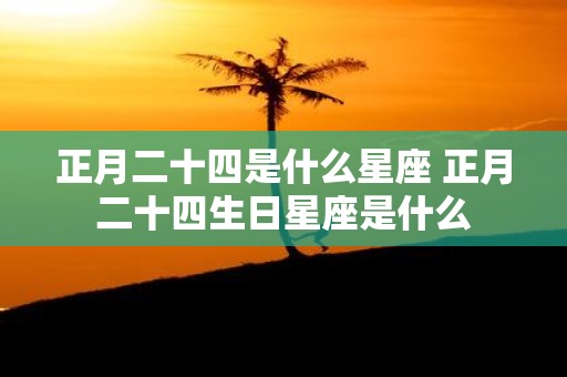 正月二十四是什么星座 正月二十四生日星座是什么
