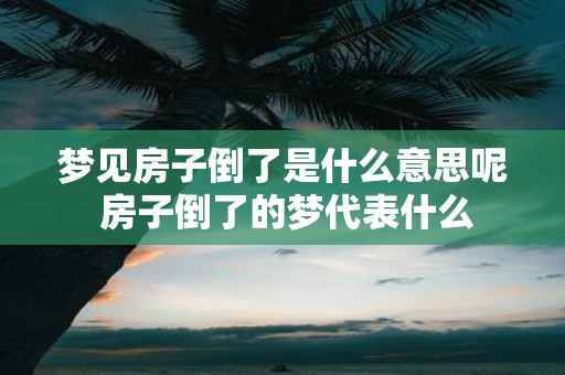 梦见房子倒了是什么意思呢 房子倒了的梦代表什么