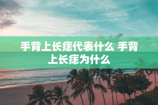 手背上长痣代表什么 手背上长痣为什么