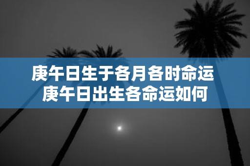 庚午日生于各月各时命运 庚午日出生各命运如何