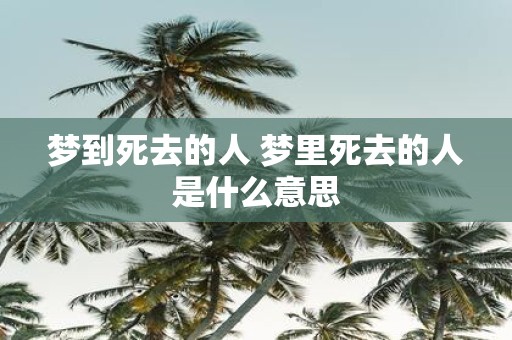 梦到死去的人 梦里死去的人是什么意思