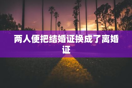 两人便把结婚证换成了离婚证