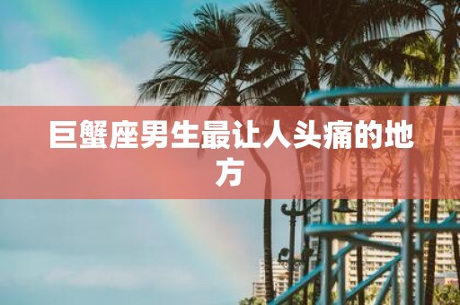 巨蟹座男生最让人头痛的地方