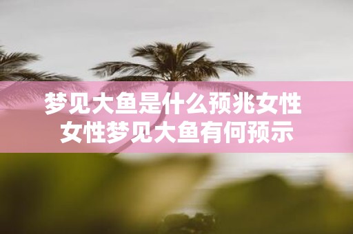 梦见大鱼是什么预兆女性 女性梦见大鱼有何预示