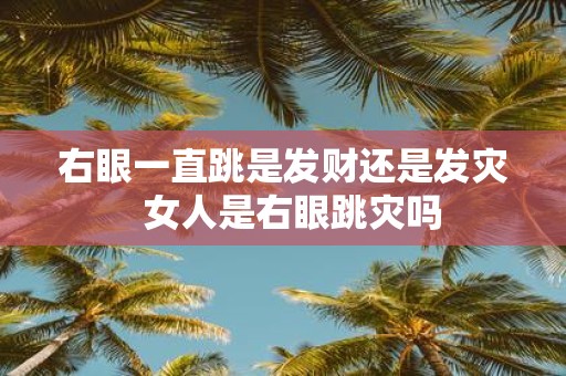 右眼一直跳是发财还是发灾 女人是右眼跳灾吗