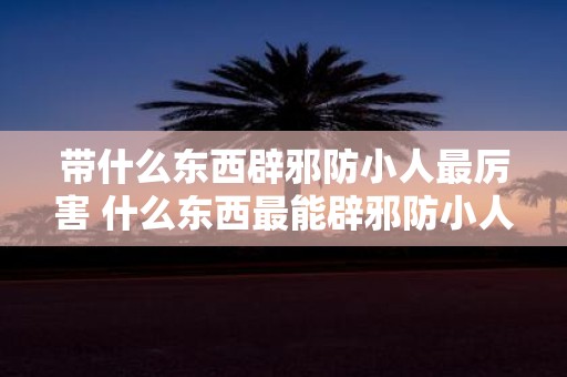 带什么东西辟邪防小人最厉害 什么东西最能辟邪防小人