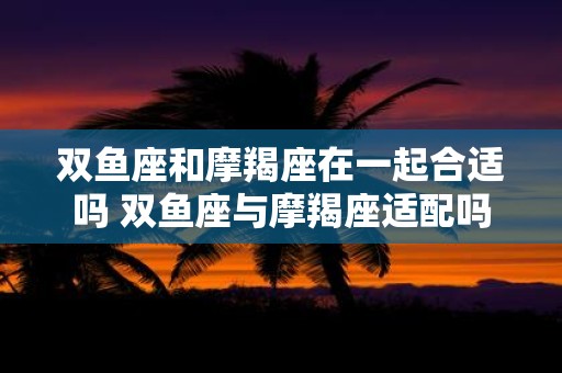 双鱼座和摩羯座在一起合适吗 双鱼座与摩羯座适配吗