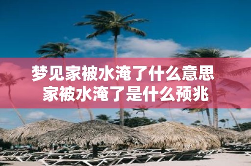 梦见家被水淹了什么意思 家被水淹了是什么预兆