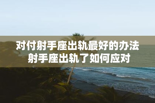 对付射手座出轨最好的办法 射手座出轨了如何应对