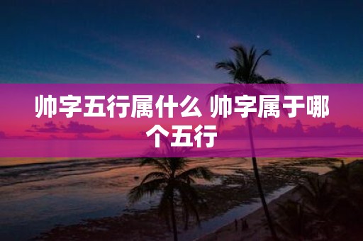 帅字五行属什么 帅字属于哪个五行