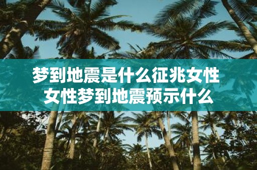 梦到地震是什么征兆女性 女性梦到地震预示什么