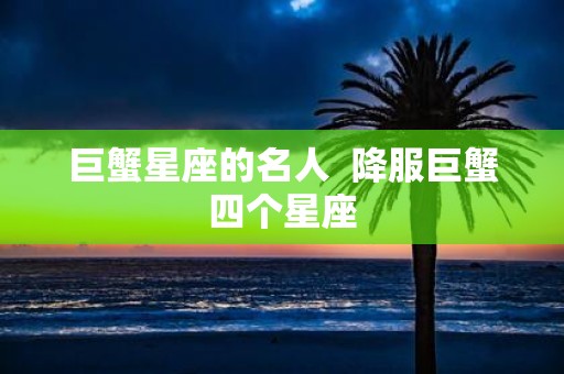 巨蟹星座的名人 降服巨蟹四个星座