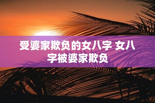 受婆家欺负的女八字 女八字被婆家欺负