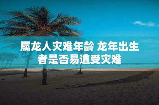 属龙人灾难年龄 蛇年出生者是否易遭受灾难