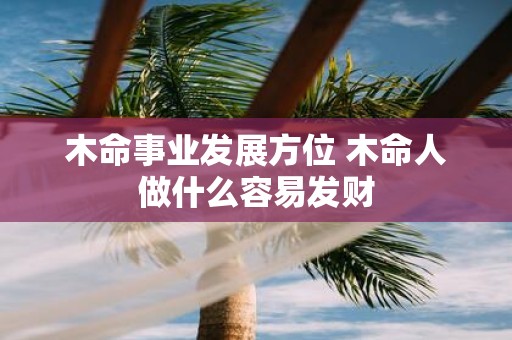 木命事业发展方位 木命人做什么容易发财